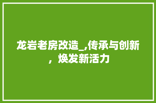 龙岩老房改造_,传承与创新，焕发新活力