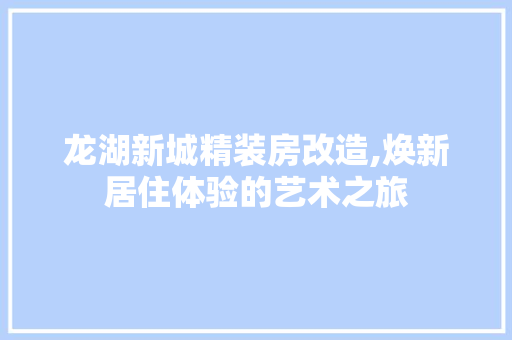 龙湖新城精装房改造,焕新居住体验的艺术之旅