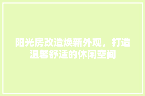 阳光房改造焕新外观，打造温馨舒适的休闲空间 汽车维修