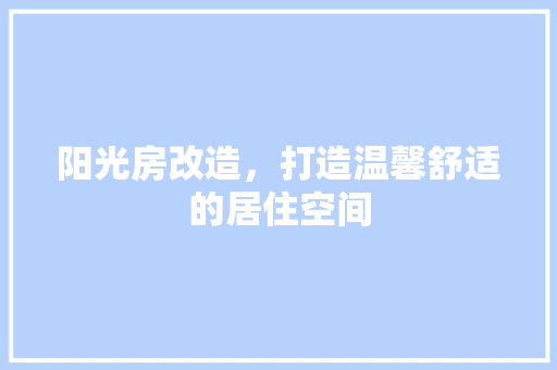 阳光房改造，打造温馨舒适的居住空间