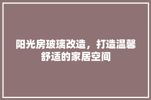 阳光房玻璃改造，打造温馨舒适的家居空间