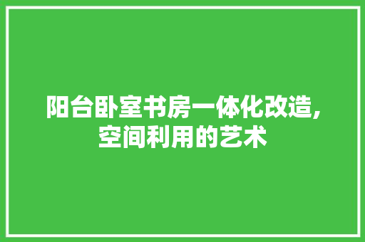 阳台卧室书房一体化改造,空间利用的艺术 家电维修