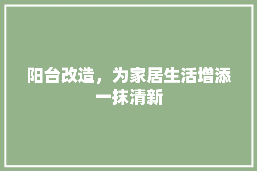阳台改造，为家居生活增添一抹清新 综合便民