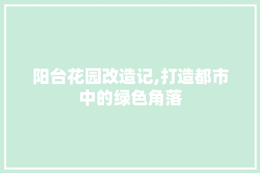 阳台花园改造记,打造都市中的绿色角落