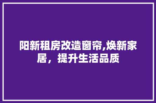 阳新租房改造窗帘,焕新家居，提升生活品质