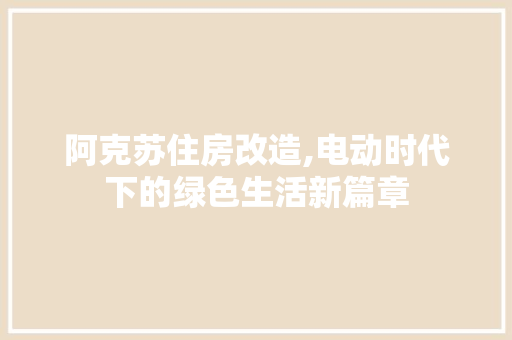 阿克苏住房改造,电动时代下的绿色生活新篇章
