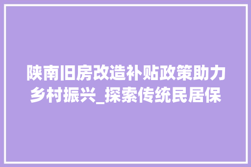 陕南旧房改造补贴政策助力乡村振兴_探索传统民居保护与发展新路径