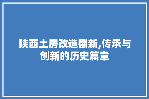 陕西土房改造翻新,传承与创新的历史篇章