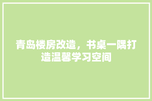 青岛楼房改造，书桌一隅打造温馨学习空间 墙体维修