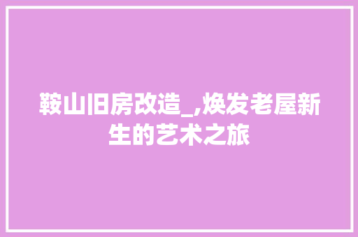 鞍山旧房改造_,焕发老屋新生的艺术之旅 综合便民