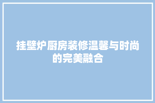 挂壁炉厨房装修温馨与时尚的完美融合 墙体维修