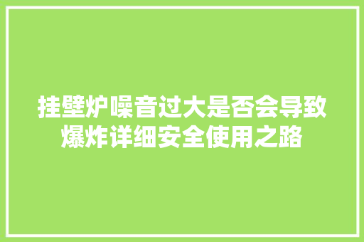 挂壁炉噪音过大是否会导致爆炸详细安全使用之路 汽车维修