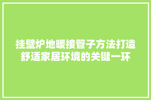 挂壁炉地暖接管子方法打造舒适家居环境的关键一环 家电维修