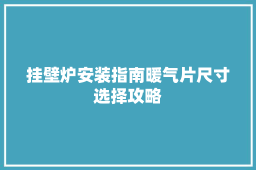挂壁炉安装指南暖气片尺寸选择攻略 家电维修