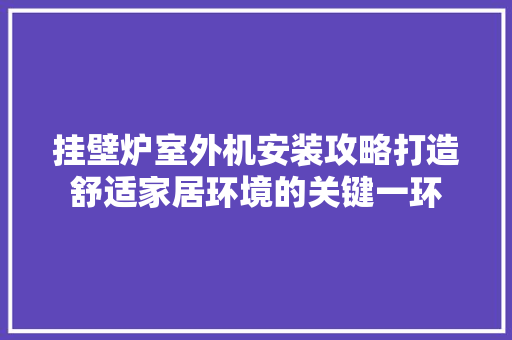 挂壁炉室外机安装攻略打造舒适家居环境的关键一环 汽车维修