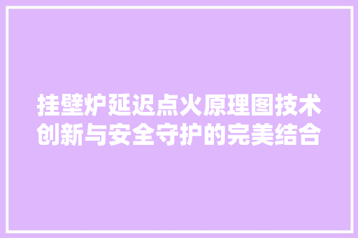 挂壁炉延迟点火原理图技术创新与安全守护的完美结合 家电维修