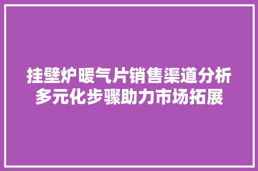 挂壁炉暖气片销售渠道分析多元化步骤助力市场拓展 综合便民