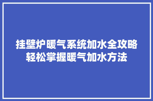 挂壁炉暖气系统加水全攻略轻松掌握暖气加水方法 厨房维修