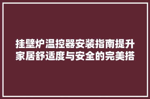 挂壁炉温控器安装指南提升家居舒适度与安全的完美搭配 汽车维修