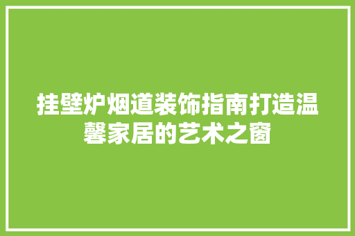 挂壁炉烟道装饰指南打造温馨家居的艺术之窗 厨房维修