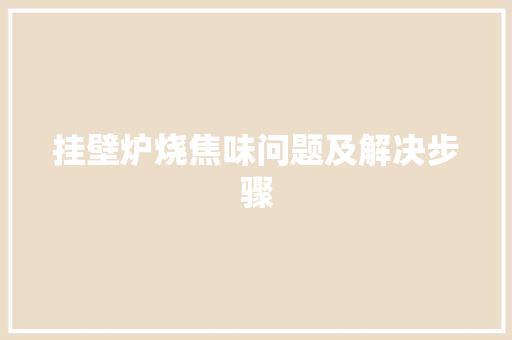 挂壁炉烧焦味问题及解决步骤 综合便民