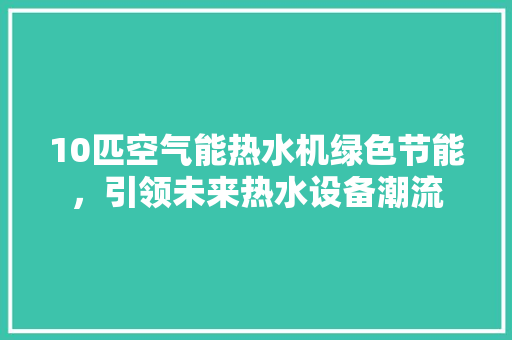 10匹空气能热水机绿色节能，引领未来热水设备潮流