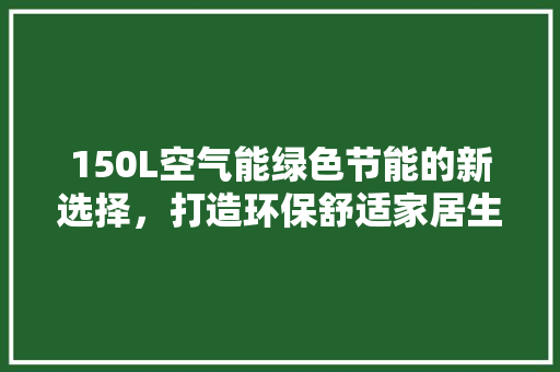 150L空气能绿色节能的新选择，打造环保舒适家居生活