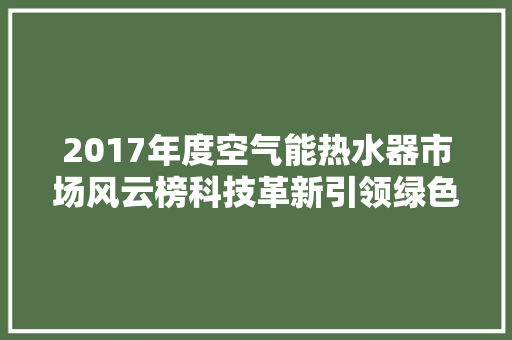 2017年度空气能热水器市场风云榜科技革新引领绿色生活新潮流 汽车维修