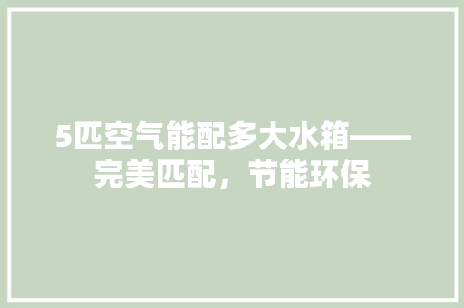 5匹空气能配多大水箱——完美匹配，节能环保