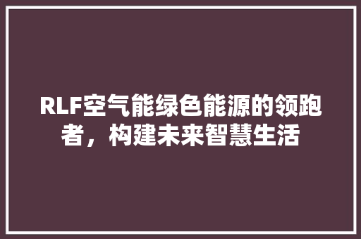 RLF空气能绿色能源的领跑者，构建未来智慧生活
