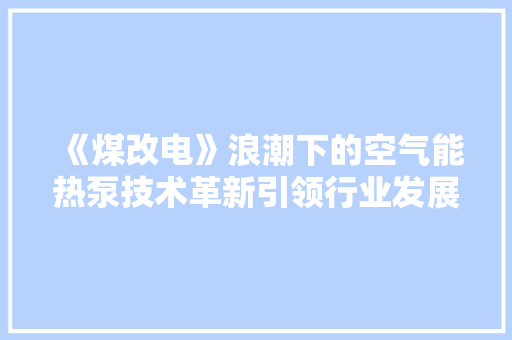 《煤改电》浪潮下的空气能热泵技术革新引领行业发展