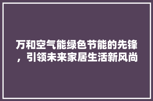 万和空气能绿色节能的先锋，引领未来家居生活新风尚