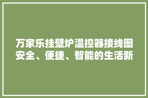 万家乐挂壁炉温控器接线图安全、便捷、智能的生活新伙伴