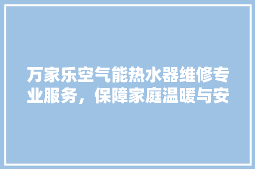 万家乐空气能热水器维修专业服务，保障家庭温暖与安全