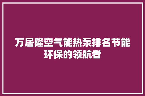 万居隆空气能热泵排名节能环保的领航者