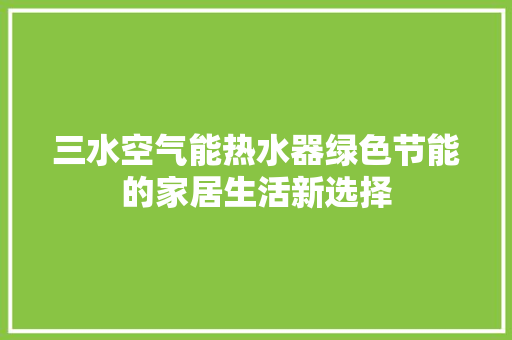三水空气能热水器绿色节能的家居生活新选择