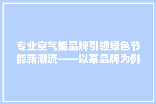 专业空气能品牌引领绿色节能新潮流——以某品牌为例