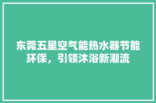 东莞五星空气能热水器节能环保，引领沐浴新潮流 综合便民