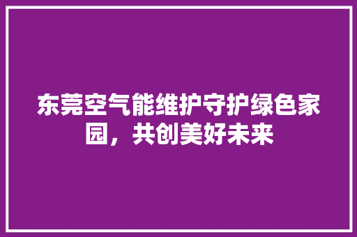 东莞空气能维护守护绿色家园，共创美好未来 综合便民