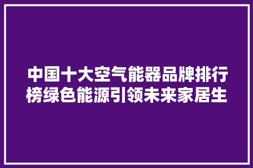 中国十大空气能器品牌排行榜绿色能源引领未来家居生活 综合便民