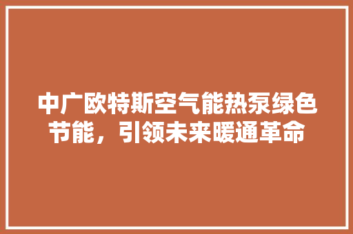 中广欧特斯空气能热泵绿色节能，引领未来暖通革命