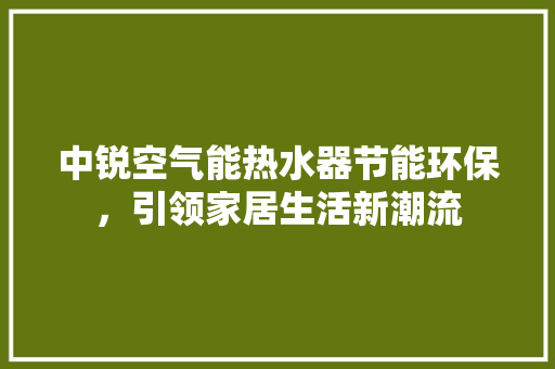 中锐空气能热水器节能环保，引领家居生活新潮流
