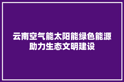 云南空气能太阳能绿色能源助力生态文明建设