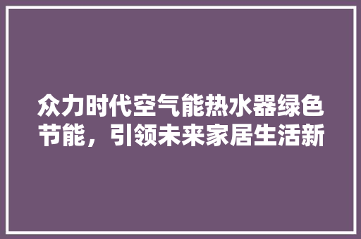 众力时代空气能热水器绿色节能，引领未来家居生活新潮流