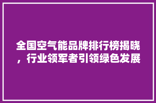 全国空气能品牌排行榜揭晓，行业领军者引领绿色发展新潮流 汽车维修