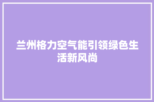 兰州格力空气能引领绿色生活新风尚 家电维修