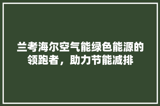 兰考海尔空气能绿色能源的领跑者，助力节能减排