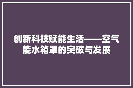 创新科技赋能生活——空气能水箱罩的突破与发展 综合便民