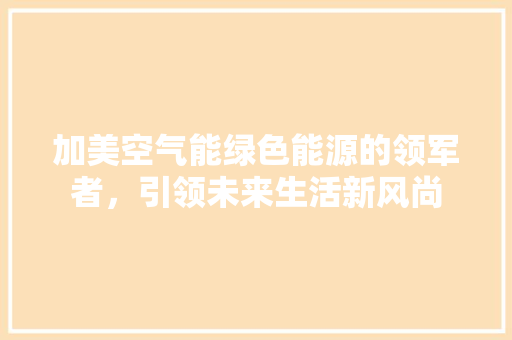 加美空气能绿色能源的领军者，引领未来生活新风尚