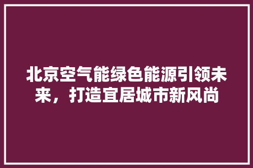 北京空气能绿色能源引领未来，打造宜居城市新风尚